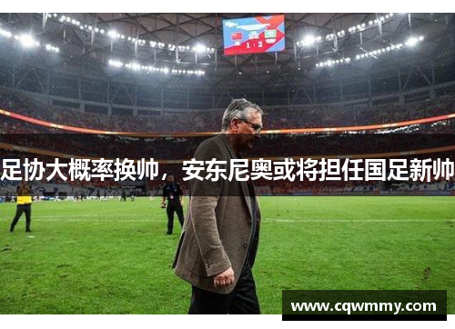 足协大概率换帅，安东尼奥或将担任国足新帅